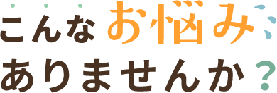 こんなお悩みありませんか？